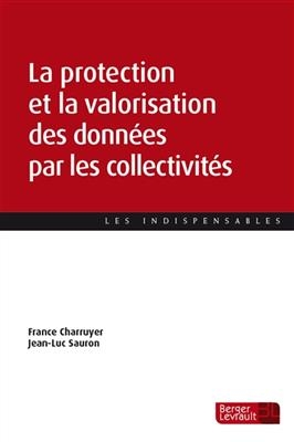 La protection et la valorisation des données par les collectivités : guide pratique à destination des élus, agents et... - F. Charruyer, J.-L. Sauron