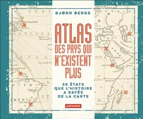 Atlas des pays qui n'existent plus : 50 Etats que l'histoire a rayés de la carte - Bjorn Berge