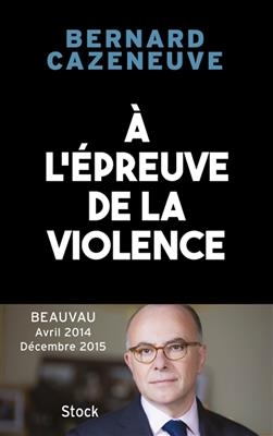 A l'épreuve de la violence : Beauvau, avril 2014-décembre 2015 - Bernard Cazeneuve