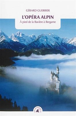 L'opéra alpin : à pied de la Bavière à Bergame - Gérard (1956-....) Guerrier