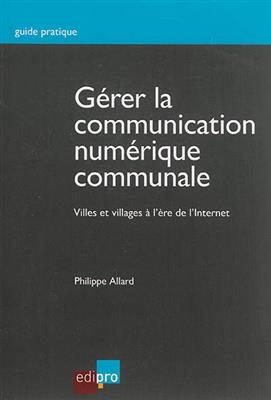 Gérer la communication numérique communale : villes et villages à l'ère de l'Internet - Philippe Allard