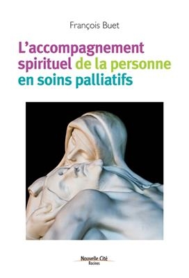 L'accompagnement spirituel de la personne en soins palliatifs - François Buet