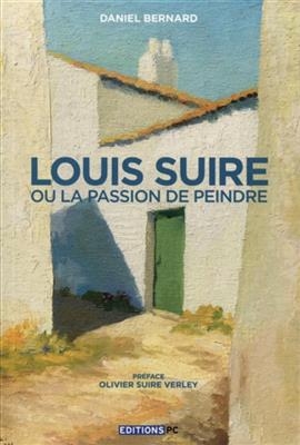 Louis Suire ou La passion de peindre - Daniel (1948-....) Bernard