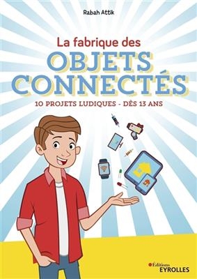 La fabrique des objets connectés : 10 projets ludiques : dès 13 ans - Rabah Attik