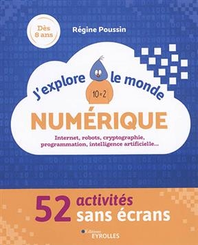 J'explore le monde numérique : 52 activités sans écrans : Internet, robots, cryptographie, programmation, intelligenc... - Régine Poussin