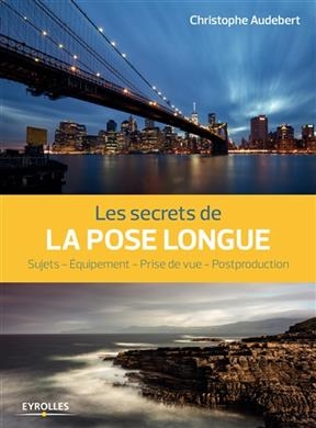 Les secrets de la pose longue : sujets, équipement, prise de vue, postproduction - Christophe (1958?-....) Audebert