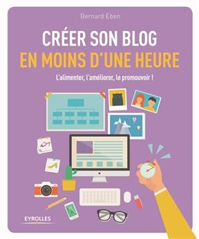 Créer son blog en moins d'une heure : l'alimenter, l'améliorer, le promouvoir ! - Bernard Eben