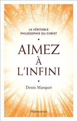 La véritable philosophie du Christ. Aimez à l'infini - Denis Marquet