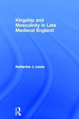 Kingship and Masculinity in Late Medieval England - UK) Lewis Katherine (University of Huddersfield