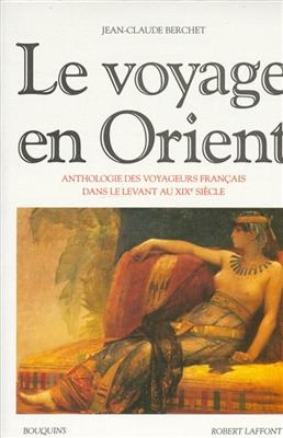 Le voyage en Orient : anthologie des voyageurs français dans le Levant au XIXe siècle - Jean-Claude Berchet