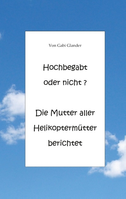 Hochbegabt oder nicht? Die Mutter aller Helikoptermütter berichtet - Gabi Glander