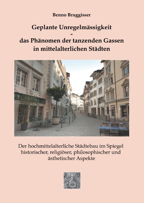 Geplante Unregelmässigkeit - Das Phänomen der tanzenden Gassen in mittelalterlichen Städten - Benno Bruggisser