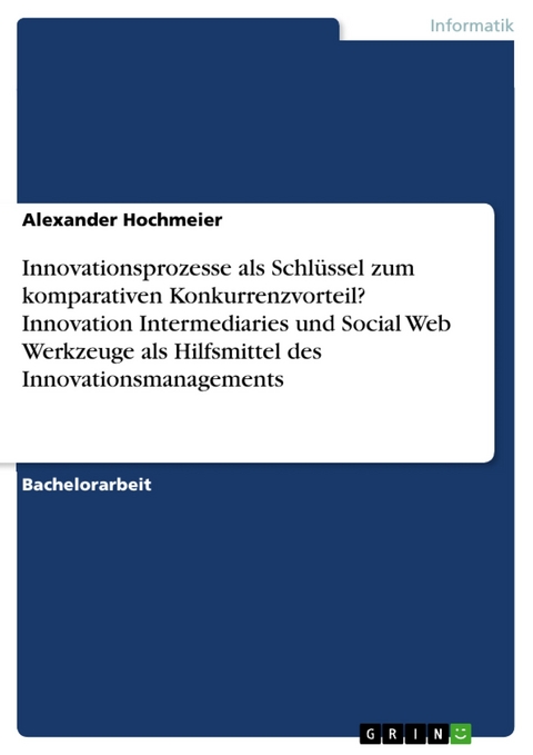 Innovationsprozesse als Schlüssel zum komparativen Konkurrenzvorteil? Innovation Intermediaries und Social Web Werkzeuge als Hilfsmittel des Innovationsmanagements - Alexander Hochmeier