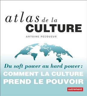 Atlas de la culture : du soft power au hard power : comment la culture prend le pouvoir - Antoine Pecqueur