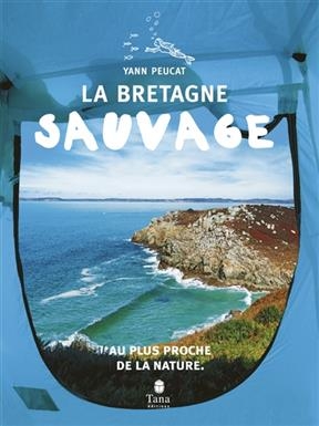 La Bretagne sauvage : au plus proche de la nature - Yann Peucat