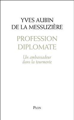 Profession diplomate : un ambassadeur dans la tourmente - Yves Aubin de La Messuzière