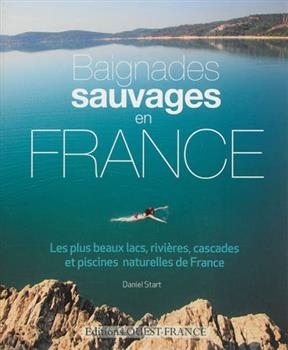 Baignades sauvages : les plus beaux lacs, rivières, cascades et piscines naturelles de France - Daniel Start