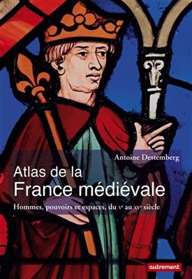 Atlas de la France médiévale : hommes, pouvoirs et espaces, du Ve au XVe siècle - ANTOINE DESTEMBERG