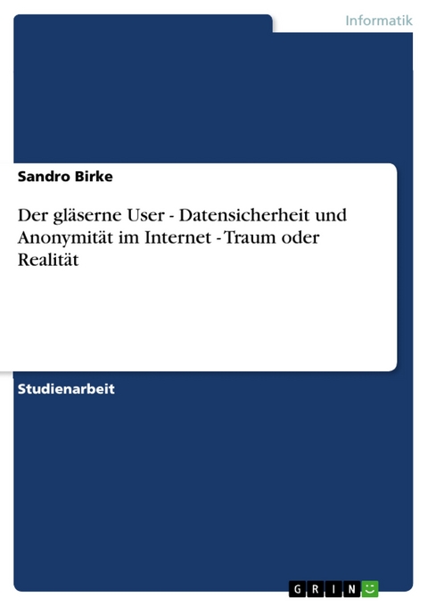 Der gläserne User - Datensicherheit und Anonymität im Internet - Traum oder Realität - Sandro Birke