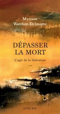 Dépasser la mort, l'agir de la littérature : essai - Myriam Watthee-Delmotte