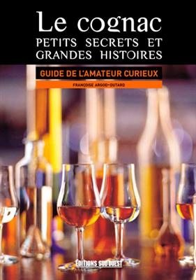 Le cognac : petits secrets et grandes histoires : guide de l'amateur curieux - Françoise Argod-Dutard