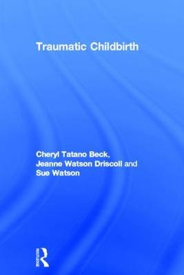 Traumatic Childbirth -  Cheryl Tatano Beck,  Jeanne Watson Driscoll,  Sue Watson