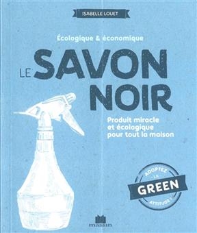 Le savon noir : écologique & économique : produit miracle et écologique pour toute la maison - Isabelle Louet