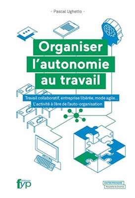 Organiser l'autonomie au travail : travail collaboratif, entreprise libérée, mode agile... : l'activité à l'ère de l'... - Pascal Ughetto