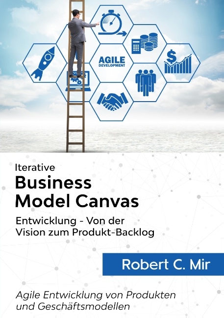 Iterative Business Model Canvas- Entwicklung - Von der Vision zum Produkt-Backlog - Robert C. Mir