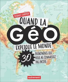 Quand la géo explique le monde : 30 phénomènes que vous ne connaissez pas encore - Thibaut Sardier