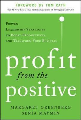 Profit from the Positive: Proven Leadership Strategies to Boost Productivity and Transform Your Business, with a foreword by Tom Rath -  Margaret H. Greenberg,  Senia Maymin