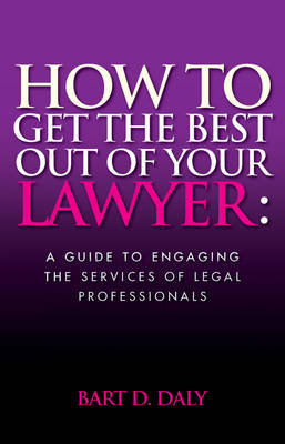 How to Get the Best Out of Your Lawyer : A Guide to Engaging the Services of Legal Professionals -  Bart Daly