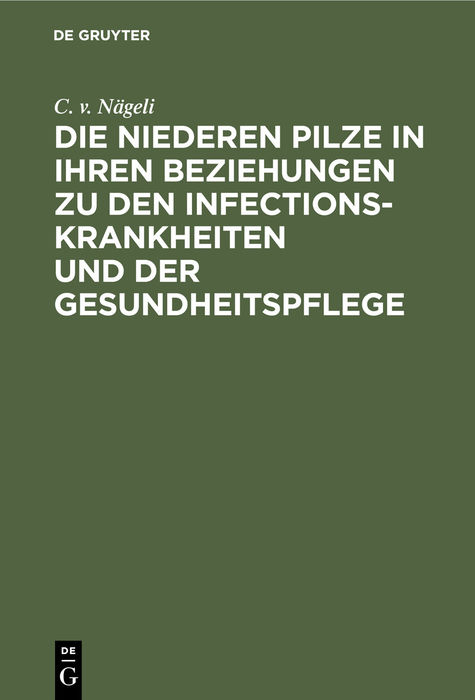 Die niederen Pilze in ihren Beziehungen zu den Infectionskrankheiten und der Gesundheitspflege - C. v. Nägeli