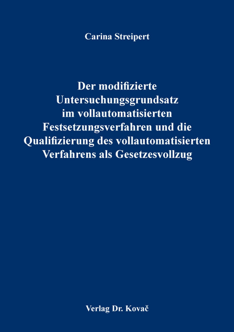 Der modifizierte Untersuchungsgrundsatz im vollautomatisierten Festsetzungsverfahren und die Qualifizierung des vollautomatisierten Verfahrens als Gesetzesvollzug - Carina Streipert