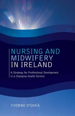 Nursing and Midwifery in Ireland : A Strategy for Professional Development in a Changing Health Service -  Yvonne O'Shea