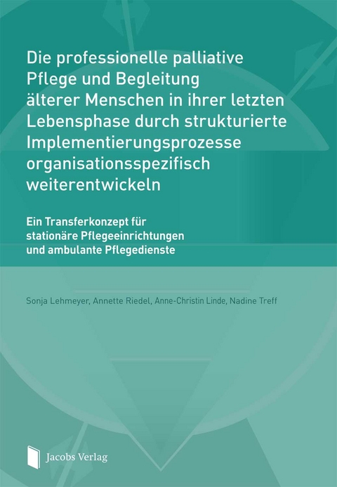 Die professionelle palliative Pflege und Begleitung älterer Menschen in ihrer letzten Lebensphase durch strukturierte Implementierungsprozesse organisationsspezifisch weiterentwickeln - Sonja Lehmeyer, Annette Riedel, Anne-Christin Linde, Nadine Treff