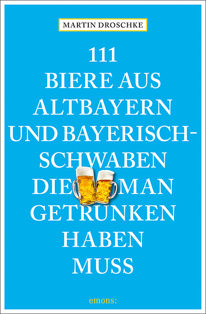 111 Biere aus Altbayern und Bayerisch-Schwaben, die man getrunken haben muss - Martin Droschke