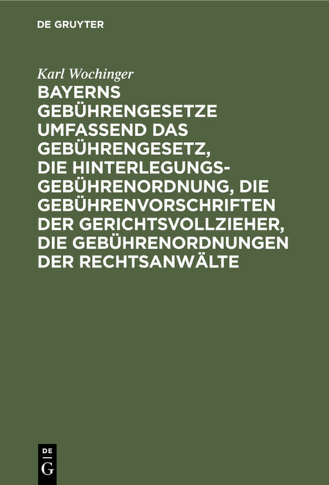 Bayerns Gebührengesetze umfassend das Gebührengesetz, die Hinterlegungs-Gebührenordnung, die Gebührenvorschriften der Gerichtsvollzieher, die Gebührenordnungen der Rechtsanwälte - Karl Wochinger