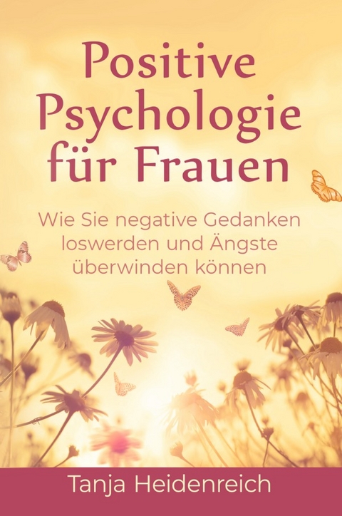 Positive Psychologie für Frauen. Wie Sie negative Gedanken loswerden und Ängste überwinden können: Inkl. Achtsamkeitstraining und NLP Techniken für mehr Lebensfreude, Optimismus und Glück im Alltag. - Tanja Heidenreich