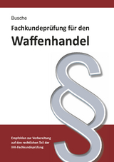 Fachkundeprüfung Waffenhandel Praxiswissen zum Waffenrecht für Prüfung und Betrieb - Lehrbuch zur Vorbereitung auf den rechtlichen Teil der IHK-Fachkundeprüfung - Busche, André