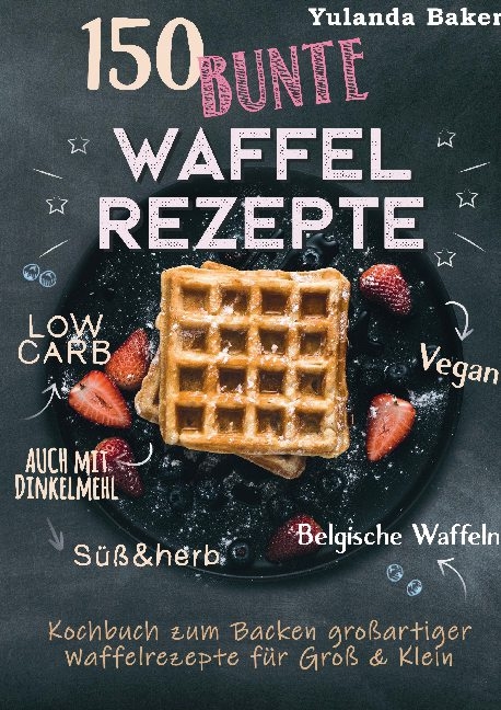 150 bunte Waffel Rezepte: Low Carb, Vegan, auch mit Dinkelmehl, Belgische Waffeln, süß & herb - Yulanda Baker