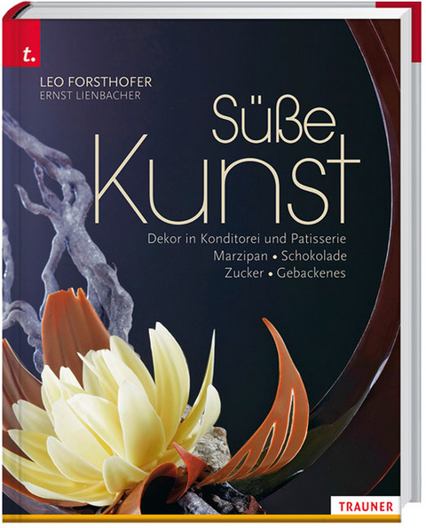 Süße Kunst Dekor in Konditorei und Patisserie Marzipan • Schokolade • Zucker • Gebackenes - Leo Forsthofer, Ernst Lienbacher