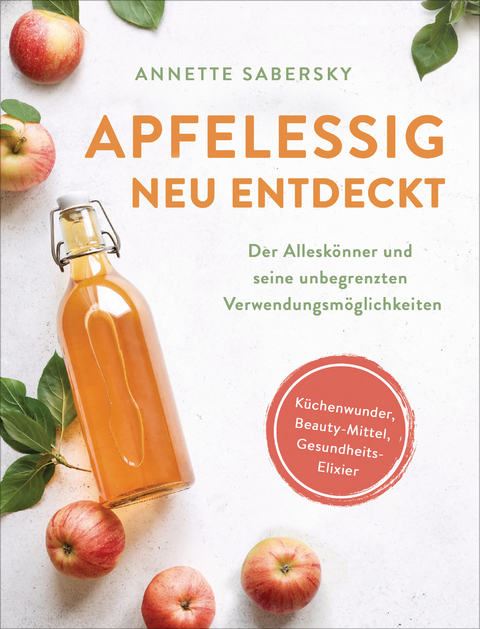 Apfelessig neu entdeckt - Der Alleskönner und seine unbegrenzten Verwendungsmöglichkeiten. Küchenwunder, Beauty-Mittel, Gesundheits-Elixier - Annette Sabersky