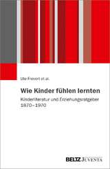 Wie Kinder fühlen lernten - Ute Frevert, Pascal Eitler, Stephanie Olsen, Uffa Jensen, Margrit Pernau, Daniel Brückenhaus, Magdalena Beljan, Benno Gammerl, Anja Laukötter, Bettina Hitzer, Jan Plamper, Juliane Brauer, Joachim Häberlen