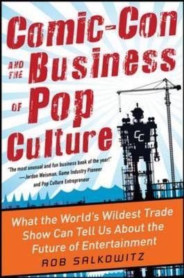 Comic-Con and the Business of Pop Culture: What the World's Wildest Trade Show Can Tell Us About the Future of Entertainment -  Rob Salkowitz