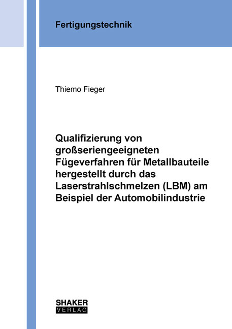 Qualifizierung von großseriengeeigneten Fügeverfahren für Metallbauteile hergestellt durch das Laserstrahlschmelzen (LBM) am Beispiel der Automobilindustrie - Thiemo Fieger