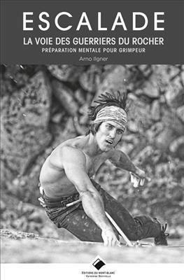 Escalade : la voie des guerriers du rocher : préparation mentale pour grimpeur - Arno Ilgner