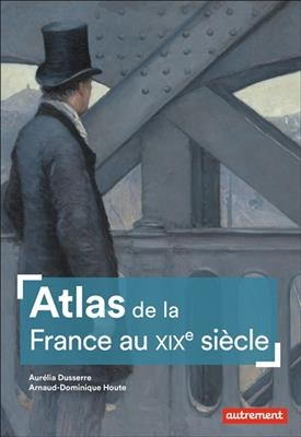 Atlas de la France au XIXe siècle - Aurélia Dusserre, Arnaud-Dominique Houte