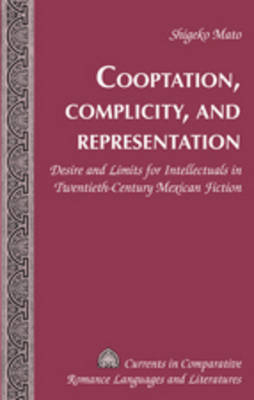 Cooptation, Complicity, and Representation : Desire and Limits for Intellectuals in Twentieth-century Mexican Fiction -  Shigeko Mato