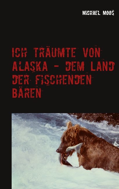 Ich träumte von Alaska - dem Land der fischenden Bären - Michael Moos